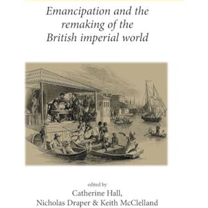 Emancipation and the Remaking of the British Imperial World (Neale UCL Studies in British History) Emancipation and the Remaking of the British Imperial World (Neale UCL Studies in British History)