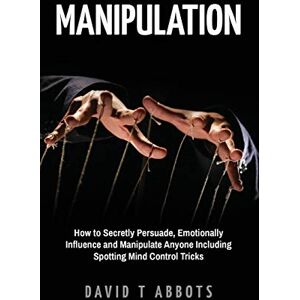 Abbots, David T Manipulation: How to Secretly Persuade, Emotionally Influence and Manipulate Anyone Including Spotting Mind Control Tricks Abbots, David T Manipulation: How to Secretly Persuade, Emotionally Influence and Manipulate Anyone Including Spotting Mind Control Tricks