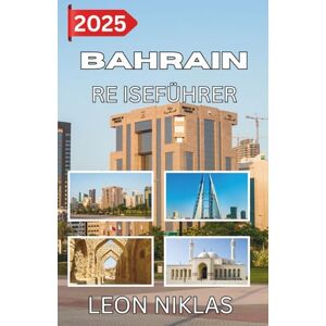 Niklas, Leon BAHRAIN REISEFÜHRER 2025: Entdecken Sie die Seele der Insel durch Essen, Festivals und Folklore Niklas, Leon BAHRAIN REISEFÜHRER 2025: Entdecken Sie die Seele der Insel durch Essen, Festivals und Folklore