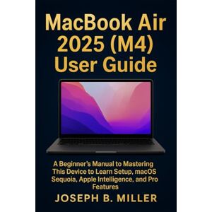 Miller, Joseph B. MacBook Air 2025 (M4) User Guide: A Beginner’s Manual to Mastering This Device to Learn Setup, macOS Sequoia, Apple Intelligence, and Pro Features Miller, Joseph B. MacBook Air 2025 (M4) User Guide: A Beginner’s Manual to Mastering This Device to Learn Setup, macOS Sequoia, Apple Intelligence, and Pro Features