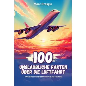 Dresgui, Marc 100 Unglaubliche Fakten über die Luftfahrt: Flugzeuge und die Eroberung des Himmels Dresgui, Marc 100 Unglaubliche Fakten über die Luftfahrt: Flugzeuge und die Eroberung des Himmels