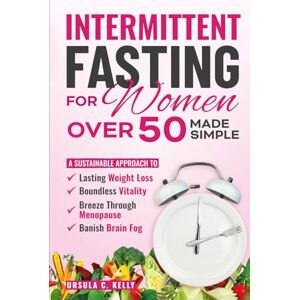 Kelly, Ursula C. Intermittent Fasting For Women Over 50 Made Simple: A Sustainable Approach to Lasting Weight Loss, Boundless Vitality. Breeze Through Menopause & Banish Brain Fog Kelly, Ursula C. Intermittent Fasting For Women Over 50 Made Simple: A Sustainable Approach to Lasting Weight Loss, Boundless Vitality. Breeze Through Menopause & Banish Brain Fog