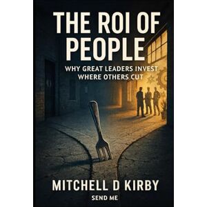 Kirby, Mitchell D The ROI of People;: Why Great Leaders Invest Where Others Cut Kirby, Mitchell D The ROI of People;: Why Great Leaders Invest Where Others Cut