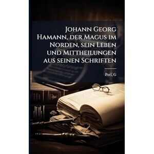 Poel, G Johann Georg Hamann, der Magus im Norden, sein Leben und Mittheilungen aus seinen Schriften Poel, G Johann Georg Hamann, der Magus im Norden, sein Leben und Mittheilungen aus seinen Schriften