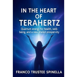 Spinella, franco trustee In the Heart of Terahertz Light: Quantum energy for health, well-being, and a new shared prosperity Spinella, franco trustee In the Heart of Terahertz Light: Quantum energy for health, well-being, and a new shared prosperity