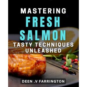 .V Farrington, Deen Mastering Fresh Salmon: Tasty Techniques Unleashed.: Unlock the Secrets of Perfect Salmon with Delicious New dishes. .V Farrington, Deen Mastering Fresh Salmon: Tasty Techniques Unleashed.: Unlock the Secrets of Perfect Salmon with Delicious New dishes.