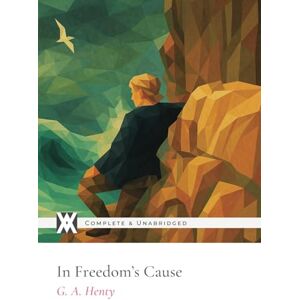 Henty, G. A. In Freedom's Cause: With 12 Original Illustrations Henty, G. A. In Freedom's Cause: With 12 Original Illustrations