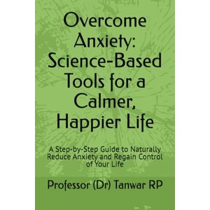 RP, Professor (Dr) Tanwar Overcome Anxiety: Science-Based Tools for a Calmer, Happier Life: A Step-by-Step Guide to Naturally Reduce Anxiety and Regain Control of Your Life RP, Professor (Dr) Tanwar Overcome Anxiety: Science-Based Tools for a Calmer, Happier Life: A Step-by-Step Guide to Naturally Reduce Anxiety and Regain Control of Your Life