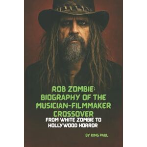 PAUL, KING ROB ZOMBIE: BIOGRAPHY OF THE MUSICIAN-FILMMAKER CROSSOVER: FROM WHITE ZOMBIE TO HOLLYWOOD HORROR PAUL, KING ROB ZOMBIE: BIOGRAPHY OF THE MUSICIAN-FILMMAKER CROSSOVER: FROM WHITE ZOMBIE TO HOLLYWOOD HORROR