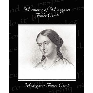 Ossoli, Margaret Fuller Memoirs of Margaret Fuller Ossoli Ossoli, Margaret Fuller Memoirs of Margaret Fuller Ossoli