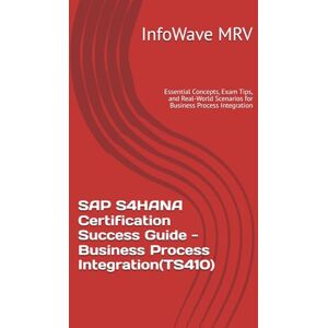 MRV, InfoWave SAP S4HANA Certification Success Guide Business Process Integration(TS410): Essential Concepts, Exam Tips, and Real-World Scenarios for Business Process Integration MRV, InfoWave SAP S4HANA Certification Success Guide Business Process Integration(TS410): Essential Concepts, Exam Tips, and Real-World Scenarios for Business Process Integration