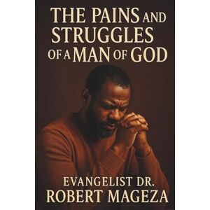 Mageza, Evangelist Dr Robert THE PAINS AND STRUGGLES OF A MAN OF GOD Mageza, Evangelist Dr Robert THE PAINS AND STRUGGLES OF A MAN OF GOD