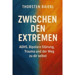 Baierl, Thorsten Zwischen den Extremen: ADHS, Bipolare Störung, Trauma – und der Weg zu dir selbst Baierl, Thorsten Zwischen den Extremen: ADHS, Bipolare Störung, Trauma – und der Weg zu dir selbst