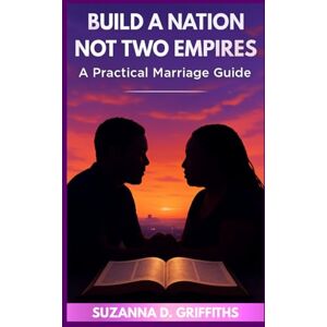 Griffiths, Suzanna D BUILD A NATION, NOT TWO EMPIRES: A Practical Marriage Guide Griffiths, Suzanna D BUILD A NATION, NOT TWO EMPIRES: A Practical Marriage Guide