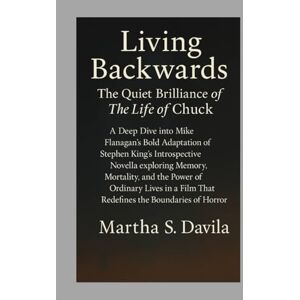 Davila, Martha S Living Backwards:The Quiet Brilliance ofThe Life of Chuck: A Deep Dive into Mike Flanagan’s Bold Adaptation of Stephen King Introspective Novella ... Film That Redefines the Boundaries of Horror Davila, Martha S Living Backwards:The Quiet Brilliance ofThe Life of Chuck: A Deep Dive into Mike Flanagan’s Bold Adaptation of Stephen King Introspective Novella ... Film That Redefines the Boundaries of Horror