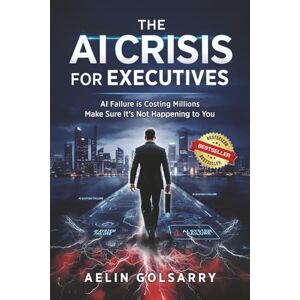 Golsarry, Aelin The AI Crisis for Executives: AI Failure is Costing Millions Make Sure It's Not Happening to You Golsarry, Aelin The AI Crisis for Executives: AI Failure is Costing Millions Make Sure It's Not Happening to You