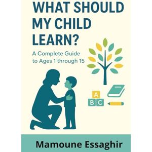 Essaghir, Mamoune What Should Your Child Learn? : Positive Parenting for Children -: A Complete Guide Through Ages 1 to 15 Essaghir, Mamoune What Should Your Child Learn? : Positive Parenting for Children -: A Complete Guide Through Ages 1 to 15