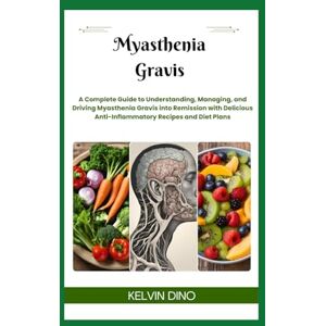 DINO, KELVIN Myasthenia Gravis: A Complete Guide to Understanding, Managing, and Driving Myasthenia Gravis into Remission with Delicious Anti-Inflammatory Recipes and Diet Plans DINO, KELVIN Myasthenia Gravis: A Complete Guide to Understanding, Managing, and Driving Myasthenia Gravis into Remission with Delicious Anti-Inflammatory Recipes and Diet Plans