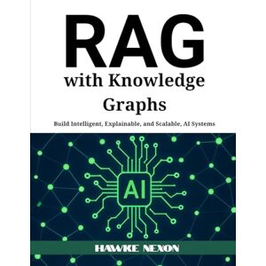 Nexon, Hawke Retrieval-Augmented Generation with Knowledge Graphs: Build Intelligent, Explainable and Scalable AI Systems Nexon, Hawke Retrieval-Augmented Generation with Knowledge Graphs: Build Intelligent, Explainable and Scalable AI Systems