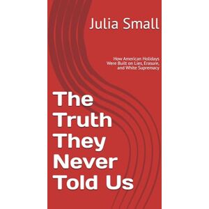 Small, Julia The Truth They Never Told Us: How American Holidays Were Built on Lies, Erasure, and White Supremacy Small, Julia The Truth They Never Told Us: How American Holidays Were Built on Lies, Erasure, and White Supremacy