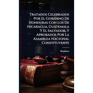 Tratados Celebrados Por El Gobierno De Honduras Con Los De Nicaragua, Guatemala Y El Salvador, Y Aprobados Por La Asamblea Nacional Constituyente Tratados Celebrados Por El Gobierno De Honduras Con Los De Nicaragua, Guatemala Y El Salvador, Y Aprobados Por La Asamblea Nacional Constituyente