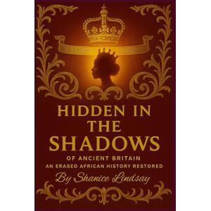 Lindsay, Shanice Hidden in the Shadows of Ancient Britain: An Erased African History Restored Lindsay, Shanice Hidden in the Shadows of Ancient Britain: An Erased African History Restored