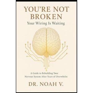 V., Dr.Noah You're Not Broken – Your Wiring Is Waiting: A Guide to Rebuilding Your Nervous System After Years of Overwhelm V., Dr.Noah You're Not Broken – Your Wiring Is Waiting: A Guide to Rebuilding Your Nervous System After Years of Overwhelm