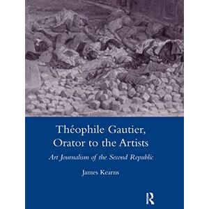 Kearns, James Theophile Gautier, Orator to the Artists: Art Journalism of the Second Republic (Legenda Main) Kearns, James Theophile Gautier, Orator to the Artists: Art Journalism of the Second Republic (Legenda Main)