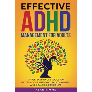 Timms, Alan Effective ADHD Management for Adults: Simple, Easy-To-Use Tools for Better Focus, Improved Relationships, and a Calmer, Easier Life Timms, Alan Effective ADHD Management for Adults: Simple, Easy-To-Use Tools for Better Focus, Improved Relationships, and a Calmer, Easier Life