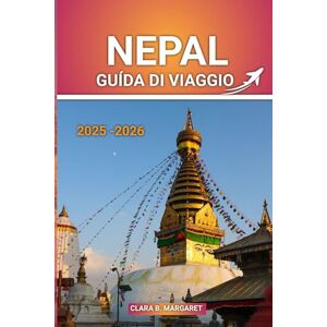 MARGARET, CLARA B. NEPAL GUIDA DI VIAGGIO 2025 2026: Consigli essenziali, le principali attrazioni, i percorsi di trekking, i consigli sulla cultura e la sicurezza per ... alle prime armi e i viaggiatori avventurosi MARGARET, CLARA B. NEPAL GUIDA DI VIAGGIO 2025 2026: Consigli essenziali, le principali attrazioni, i percorsi di trekking, i consigli sulla cultura e la sicurezza per ... alle prime armi e i viaggiatori avventurosi