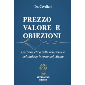 Cavalieri, Dr Massimo PREZZO VALORE E OBIEZIONI: Gestione etica delle resistenze e del dialogo interno del cliente (AUDIOMIND) Cavalieri, Dr Massimo PREZZO VALORE E OBIEZIONI: Gestione etica delle resistenze e del dialogo interno del cliente (AUDIOMIND)