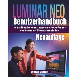 Champlin, Christoph Luminar Neo Benutzerhandbuch: KI-Bildbearbeitungs-Expertise für Anfänger und Profis mit klaren Lernpfaden Champlin, Christoph Luminar Neo Benutzerhandbuch: KI-Bildbearbeitungs-Expertise für Anfänger und Profis mit klaren Lernpfaden