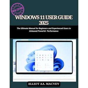 MACVEY, ELLIOT AA WINDOWS 11 USER GUIDE 2025: The Ultimate Manual for Beginners and Experienced Users to Unleash Powerful Performance MACVEY, ELLIOT AA WINDOWS 11 USER GUIDE 2025: The Ultimate Manual for Beginners and Experienced Users to Unleash Powerful Performance