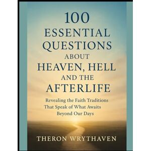 Wrythaven, Theron 100 Essential Questions About Heaven, Hell, and the Afterlife: Revealing the Faith Traditions That Speak of What Awaits Beyond Our Days Wrythaven, Theron 100 Essential Questions About Heaven, Hell, and the Afterlife: Revealing the Faith Traditions That Speak of What Awaits Beyond Our Days