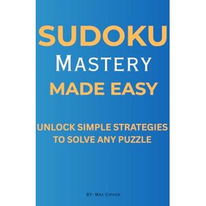 Cipher, Max SUDOKU MASTERY MADE EASY: UNLOCK SIMPLE STRATEGIES TO SOLVE ANY PUZZLE Cipher, Max SUDOKU MASTERY MADE EASY: UNLOCK SIMPLE STRATEGIES TO SOLVE ANY PUZZLE