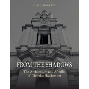 Owen Hopkins From the Shadows: The Architecture and Afterlife of Nicholas Hawksmoor Owen Hopkins From the Shadows: The Architecture and Afterlife of Nicholas Hawksmoor