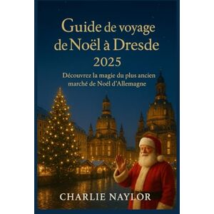 Naylor, Charlie Guide de voyage de Noël à Dresde 2025: Découvrez la magie du plus ancien marché de Noël d'Allemagne Naylor, Charlie Guide de voyage de Noël à Dresde 2025: Découvrez la magie du plus ancien marché de Noël d'Allemagne