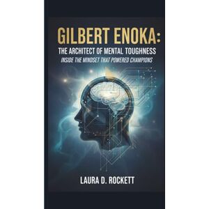 ROCKETT, LAURA GILBERT ENOKA: THE ARCHITECT OF MENTAL TOUGHNESS: INSIDE THE MINDSET THAT POWERED CHAMPIONS ROCKETT, LAURA GILBERT ENOKA: THE ARCHITECT OF MENTAL TOUGHNESS: INSIDE THE MINDSET THAT POWERED CHAMPIONS