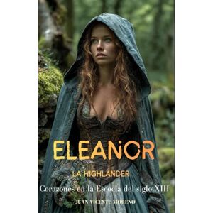 Moreno, Juan Vicente ELEANOR LA HIGHLANDER: Corazones en la Escocia del siglo XIII (Romances, aventuras y luchas de unas mujeres escocesas en las tierras altas) Moreno, Juan Vicente ELEANOR LA HIGHLANDER: Corazones en la Escocia del siglo XIII (Romances, aventuras y luchas de unas mujeres escocesas en las tierras altas)