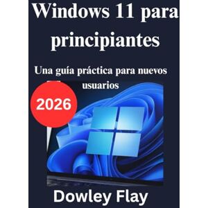 Flay, Dowley Windows 11 para principiantes: Una guía práctica para nuevos usuarios Flay, Dowley Windows 11 para principiantes: Una guía práctica para nuevos usuarios
