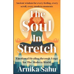 Sahu, Arnika The Soul in Stretch: Yoga for the Modern World: Ancient wisdom for every feeling,every scroll, every modern moments Sahu, Arnika The Soul in Stretch: Yoga for the Modern World: Ancient wisdom for every feeling,every scroll, every modern moments