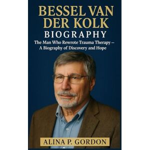 P. GORDON, ALINA BESSEL VAN DER KOLK: The Man Who Rewrote Trauma Therapy – A Biography of Discovery and Hope P. GORDON, ALINA BESSEL VAN DER KOLK: The Man Who Rewrote Trauma Therapy – A Biography of Discovery and Hope