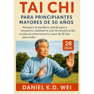 K.D. Wei, Daniel TAI CHI PARA PRINCIPIANTES MAYORES DE 50 AÑOS: Recupera el equilibrio, pierde peso y renueva tu vitalidad en solo 10 minutos al día: un plan de entrenamiento suave de 28 días para todos K.D. Wei, Daniel TAI CHI PARA PRINCIPIANTES MAYORES DE 50 AÑOS: Recupera el equilibrio, pierde peso y renueva tu vitalidad en solo 10 minutos al día: un plan de entrenamiento suave de 28 días para todos