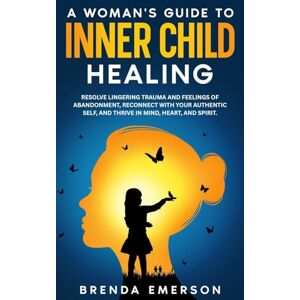 Emerson, Brenda A Woman's Guide to Inner Child Healing: Resolve Lingering Trauma and Feelings of Abandonment, Reconnect with Your Authentic Self, and Thrive in Mind, Heart, and Spirit. Emerson, Brenda A Woman's Guide to Inner Child Healing: Resolve Lingering Trauma and Feelings of Abandonment, Reconnect with Your Authentic Self, and Thrive in Mind, Heart, and Spirit.