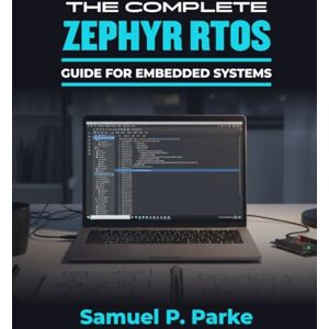 Parke, Samuel P. THE COMPLETE ZEPHYR RTOS GUIDE FOR EMBEDDED SYSTEMS: Master real-time, IoT, & connected application development using Zephyr RTOS best practices Parke, Samuel P. THE COMPLETE ZEPHYR RTOS GUIDE FOR EMBEDDED SYSTEMS: Master real-time, IoT, & connected application development using Zephyr RTOS best practices