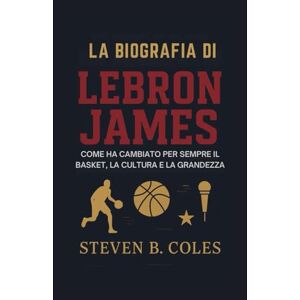 Coles, Steven B. La biografia di LeBron James: Come ha cambiato per sempre il basket, la cultura e la grandezza Coles, Steven B. La biografia di LeBron James: Come ha cambiato per sempre il basket, la cultura e la grandezza