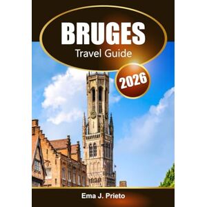 Prieto, Ema J. Bruges Travel Guide 2026: Discover Belgium's Historic Art, Hidden Gems, Rich History, and Must-See Attractions Prieto, Ema J. Bruges Travel Guide 2026: Discover Belgium's Historic Art, Hidden Gems, Rich History, and Must-See Attractions