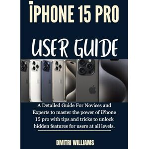 WILLIAMS, DMITRI IPHONE 15 PRO USER GUIDE: A Detailed Guide For Novices and Experts to master the power of iPhone 15 pro with tips and tricks to unlock hidden features for users at all levels. WILLIAMS, DMITRI IPHONE 15 PRO USER GUIDE: A Detailed Guide For Novices and Experts to master the power of iPhone 15 pro with tips and tricks to unlock hidden features for users at all levels.