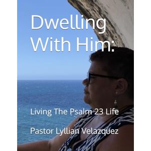 Velazquez, Pastor Lyllian Dwelling With Him:: Living The Psalm 23 Life Velazquez, Pastor Lyllian Dwelling With Him:: Living The Psalm 23 Life