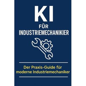 Bier, Alexander KI für Industriemechaniker: Mit Künstlicher Intelligenz Fertigung, Wartung, Qualität und Dokumentation optimieren – der Praxis-Guide für moderne Industriemechaniker Bier, Alexander KI für Industriemechaniker: Mit Künstlicher Intelligenz Fertigung, Wartung, Qualität und Dokumentation optimieren – der Praxis-Guide für moderne Industriemechaniker